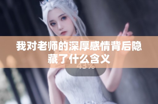 我对老师的深厚感情背后隐藏了什么含义