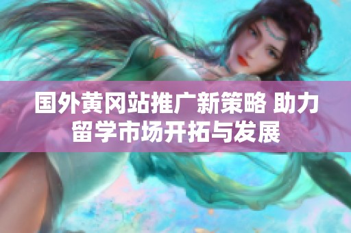 国外黄冈站推广新策略 助力留学市场开拓与发展