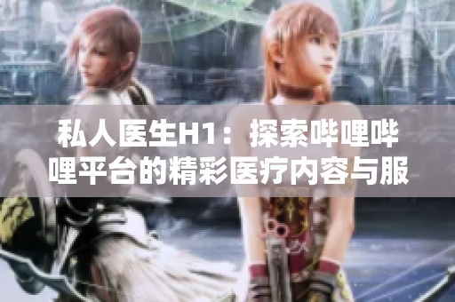 私人医生H1：探索哔哩哔哩平台的精彩医疗内容与服务