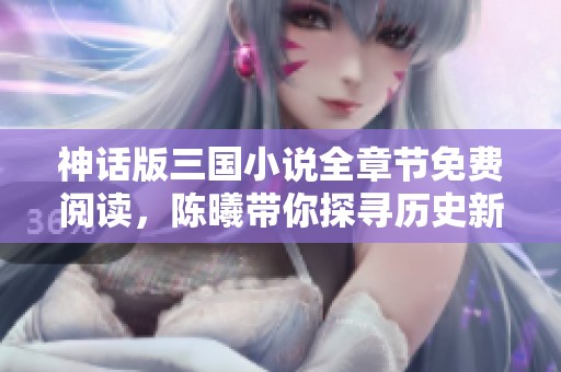 神话版三国小说全章节免费阅读，陈曦带你探寻历史新篇！