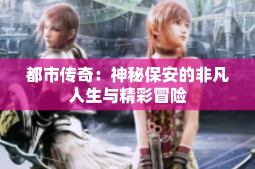 都市传奇：神秘保安的非凡人生与精彩冒险