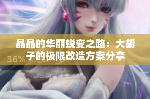 晶晶的华丽蜕变之路：大胡子的极限改造方案分享