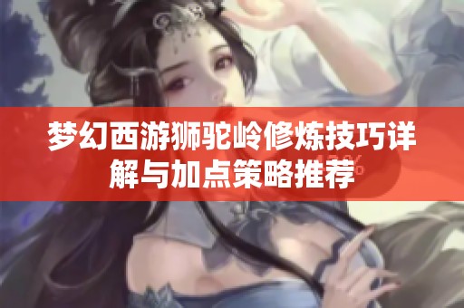 梦幻西游狮驼岭修炼技巧详解与加点策略推荐