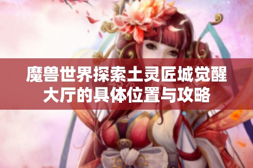 魔兽世界探索土灵匠城觉醒大厅的具体位置与攻略