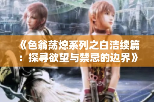 《色翁荡熄系列之白洁续篇：探寻欲望与禁忌的边界》