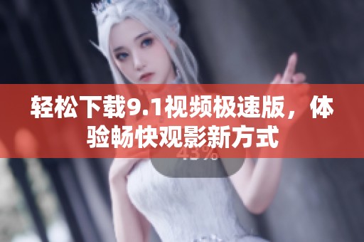 轻松下载9.1视频极速版，体验畅快观影新方式