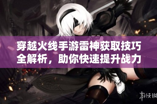 穿越火线手游雷神获取技巧全解析，助你快速提升战力