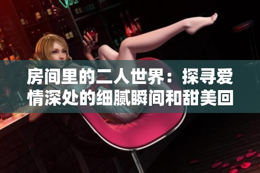 房间里的二人世界：探寻爱情深处的细腻瞬间和甜美回忆