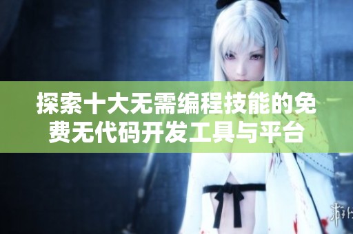 探索十大无需编程技能的免费无代码开发工具与平台