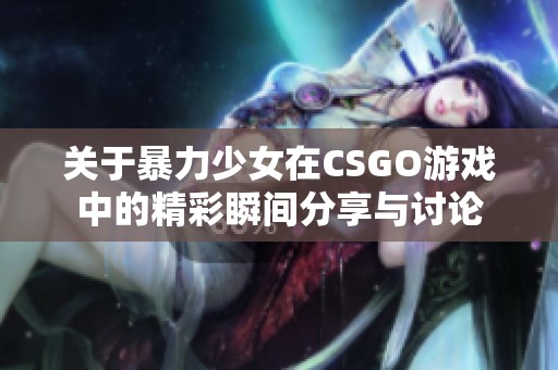 关于暴力少女在CSGO游戏中的精彩瞬间分享与讨论