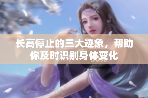 长高停止的三大迹象，帮助你及时识别身体变化