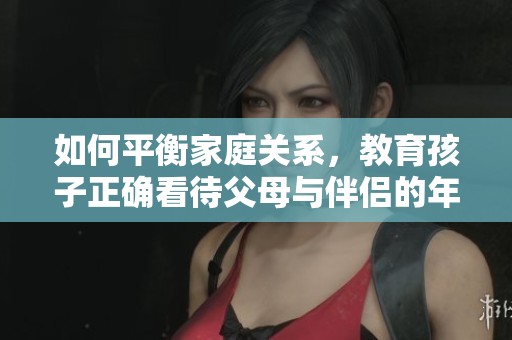 如何平衡家庭关系，教育孩子正确看待父母与伴侣的年龄差异