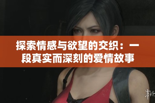 探索情感与欲望的交织：一段真实而深刻的爱情故事
