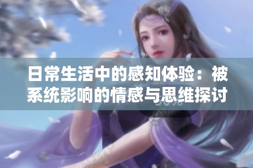 日常生活中的感知体验：被系统影响的情感与思维探讨
