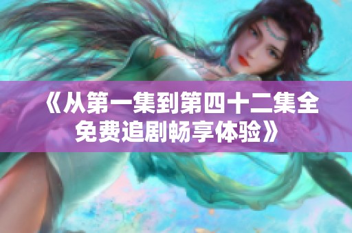 《从第一集到第四十二集全免费追剧畅享体验》