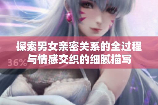 探索男女亲密关系的全过程与情感交织的细腻描写