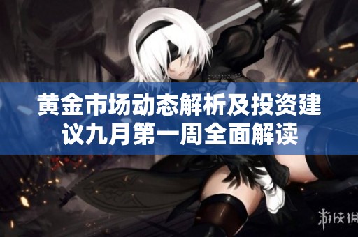 黄金市场动态解析及投资建议九月第一周全面解读