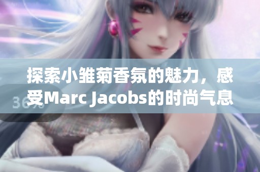 探索小雏菊香氛的魅力，感受Marc Jacobs的时尚气息