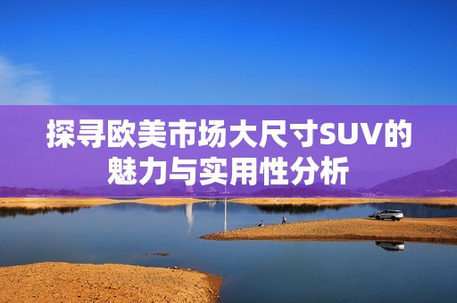 探寻欧美市场大尺寸SUV的魅力与实用性分析