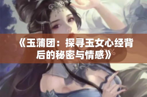 《玉蒲团：探寻玉女心经背后的秘密与情感》
