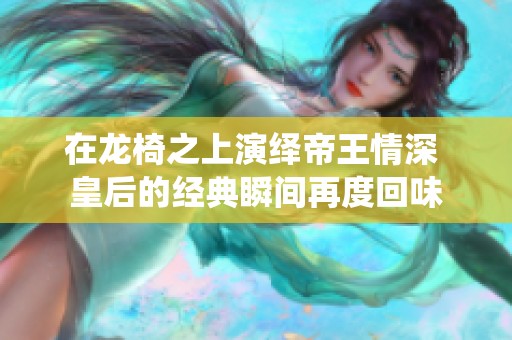 在龙椅之上演绎帝王情深 皇后的经典瞬间再度回味