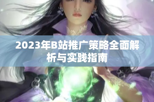 2023年B站推广策略全面解析与实践指南
