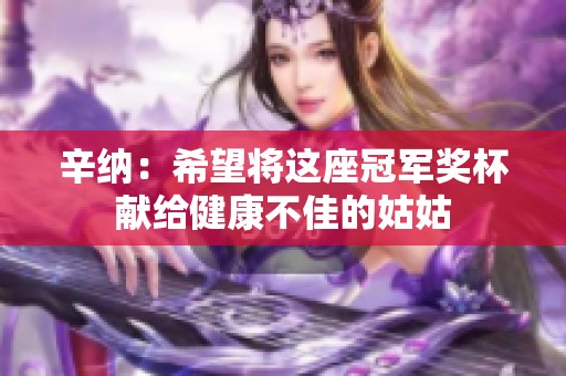 辛纳：希望将这座冠军奖杯献给健康不佳的姑姑