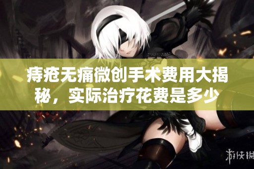 痔疮无痛微创手术费用大揭秘，实际治疗花费是多少