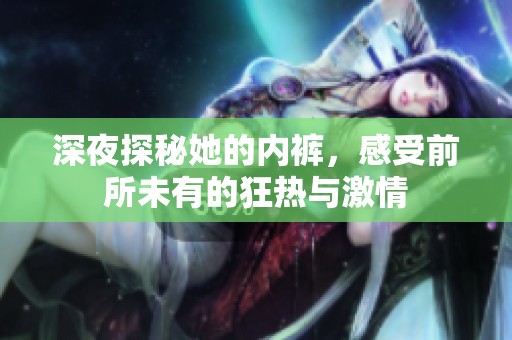 深夜探秘她的内裤，感受前所未有的狂热与激情