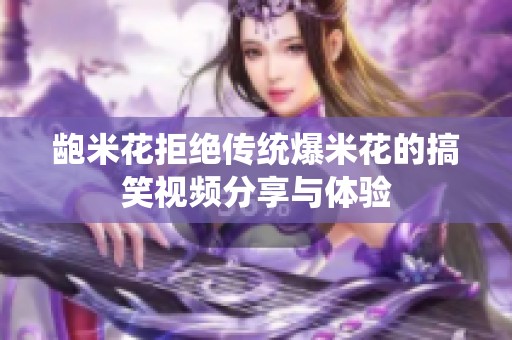 龅米花拒绝传统爆米花的搞笑视频分享与体验