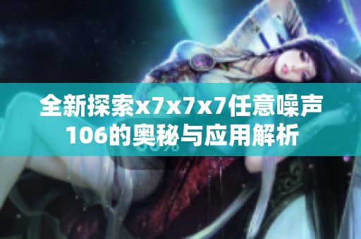 全新探索x7x7x7任意噪声106的奥秘与应用解析