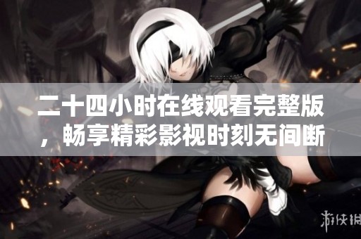 二十四小时在线观看完整版，畅享精彩影视时刻无间断