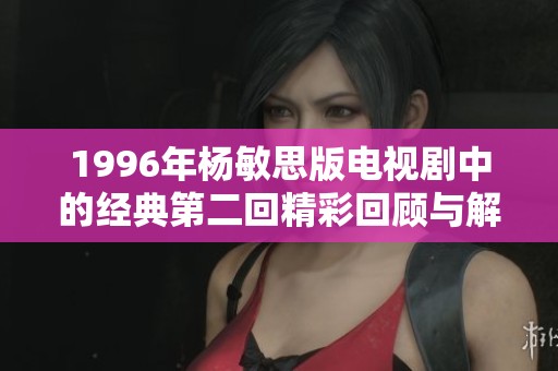 1996年杨敏思版电视剧中的经典第二回精彩回顾与解析