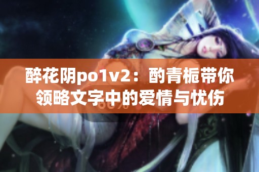 醉花阴po1v2：酌青栀带你领略文字中的爱情与忧伤