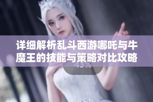 详细解析乱斗西游哪吒与牛魔王的技能与策略对比攻略