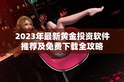 2023年最新黄金投资软件推荐及免费下载全攻略