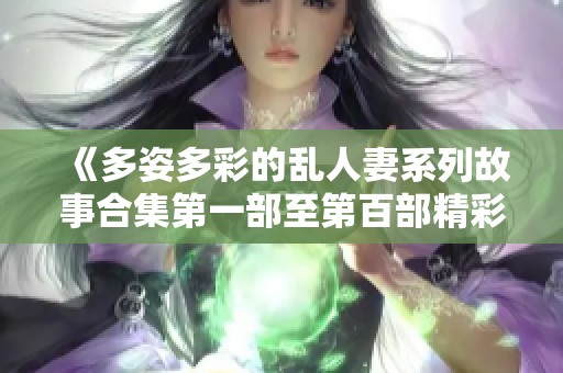 《多姿多彩的乱人妻系列故事合集第一部至第百部精彩回顾》