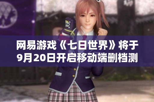 网易游戏《七日世界》将于9月20日开启移动端删档测试的重要消息