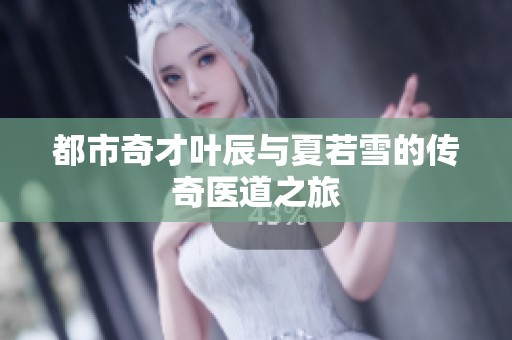 都市奇才叶辰与夏若雪的传奇医道之旅