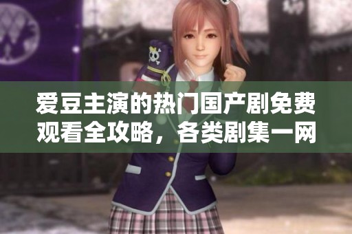 爱豆主演的热门国产剧免费观看全攻略，各类剧集一网打尽