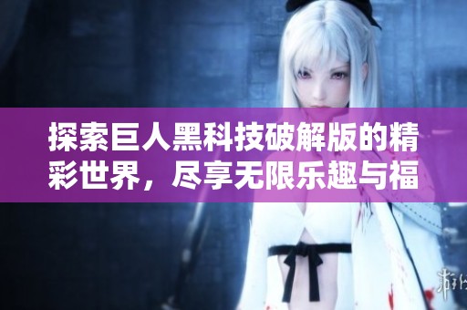 探索巨人黑科技破解版的精彩世界，尽享无限乐趣与福利