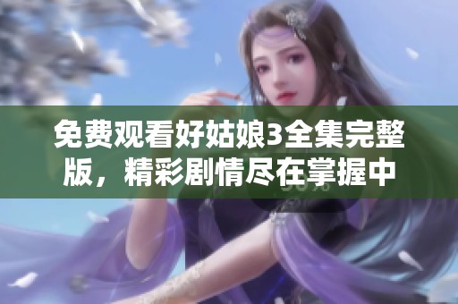 免费观看好姑娘3全集完整版，精彩剧情尽在掌握中