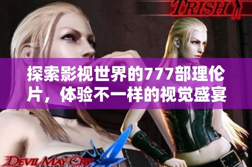 探索影视世界的777部理伦片，体验不一样的视觉盛宴