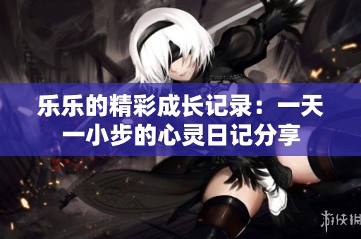 乐乐的精彩成长记录：一天一小步的心灵日记分享