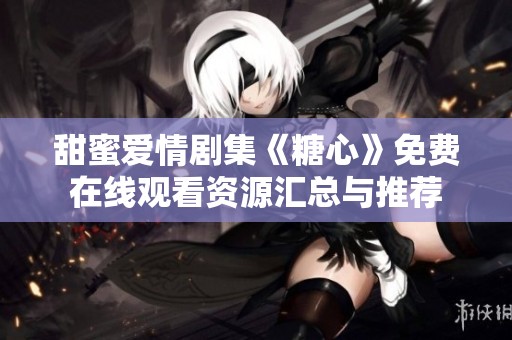甜蜜爱情剧集《糖心》免费在线观看资源汇总与推荐