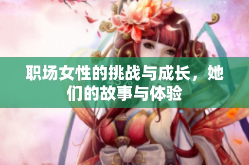 职场女性的挑战与成长，她们的故事与体验