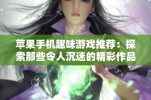 苹果手机趣味游戏推荐：探索那些令人沉迷的精彩作品