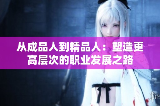 从成品人到精品人：塑造更高层次的职业发展之路