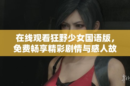 在线观看狂野少女国语版，免费畅享精彩剧情与感人故事