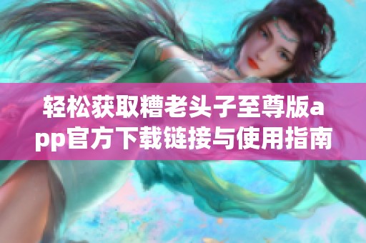 轻松获取糟老头子至尊版app官方下载链接与使用指南